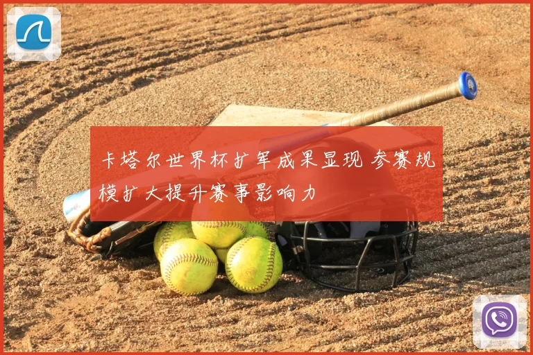 卡塔尔世界杯扩军成果显现 参赛规模扩大提升赛事影响力