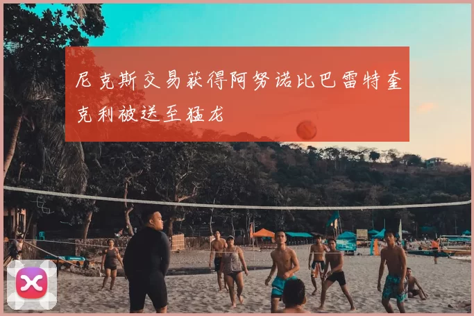 尼克斯交易获得阿努诺比巴雷特奎克利被送至猛龙