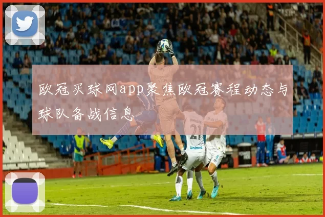 欧冠买球网app聚焦欧冠赛程动态与球队备战信息