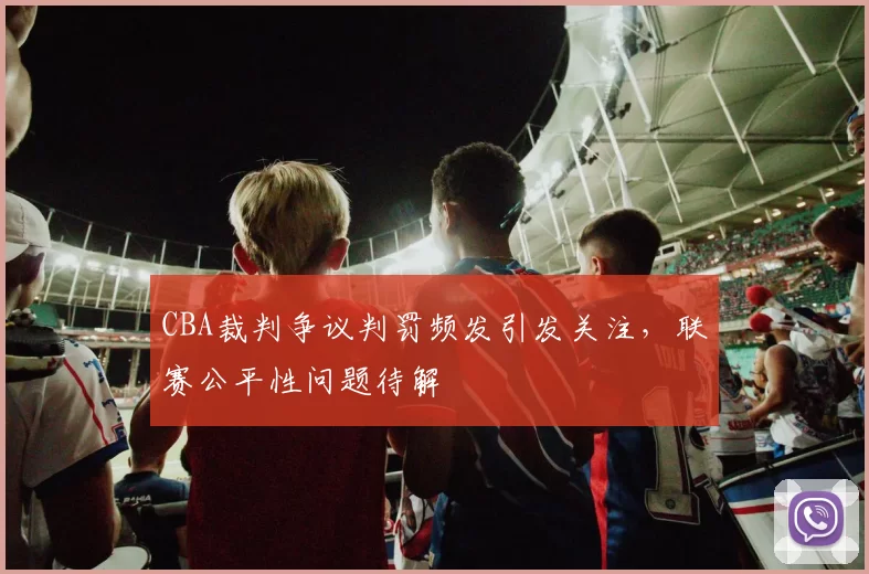 CBA裁判争议判罚频发引发关注,联赛公平性问题待解