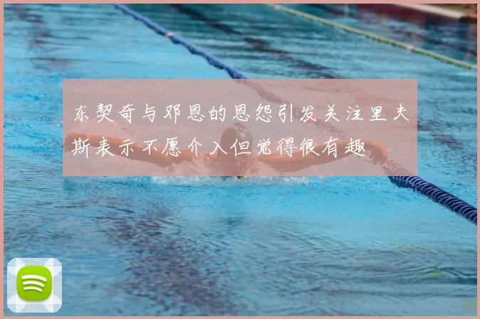 东契奇与邓恩的恩怨引发关注里夫斯表示不愿介入但觉得很有趣