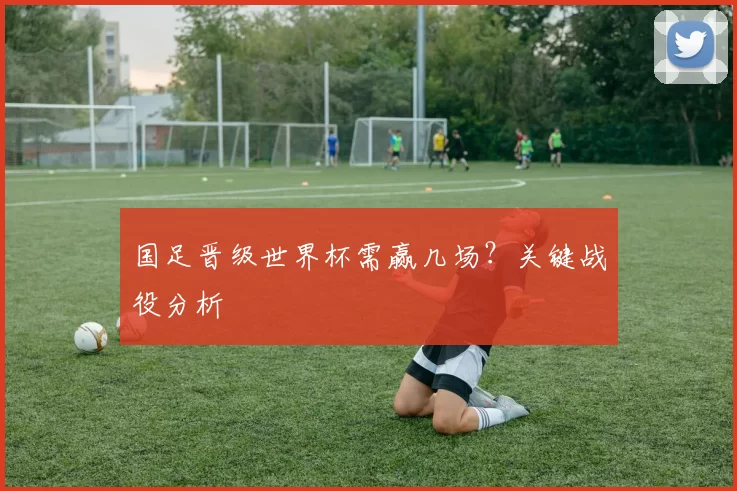 国足晋级世界杯需赢几场?关键战役分析