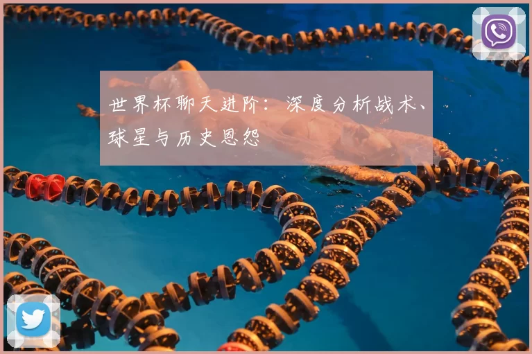 世界杯聊天进阶:深度分析战术、球星与历史恩怨