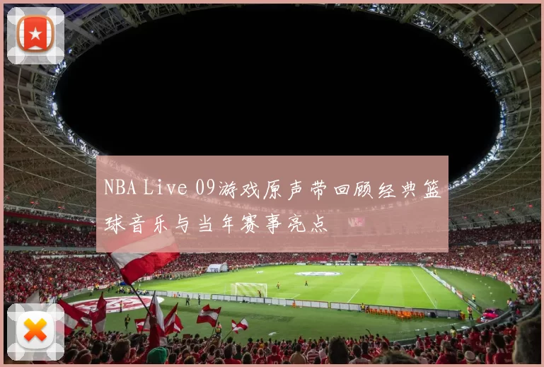 NBA Live 09游戏原声带回顾经典篮球音乐与当年赛事亮点