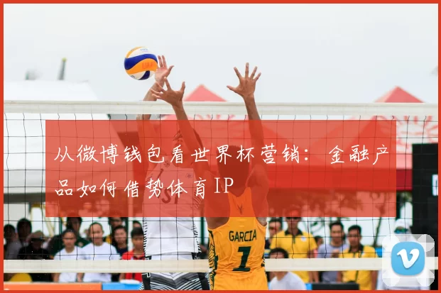 从微博钱包看世界杯营销:金融产品如何借势体育IP
