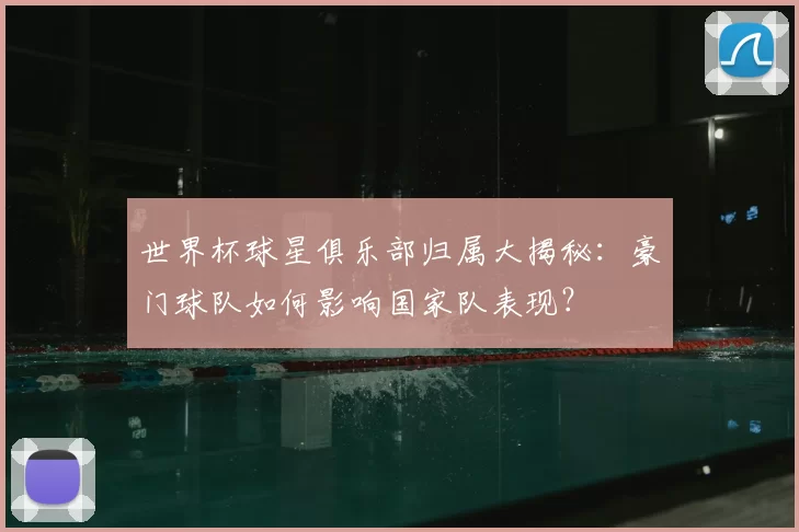 世界杯球星俱乐部归属大揭秘:豪门球队如何影响国家队表现?