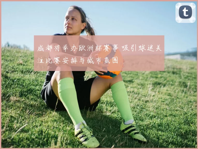 成都将举办欧洲杯赛事 吸引球迷关注比赛安排与城市氛围